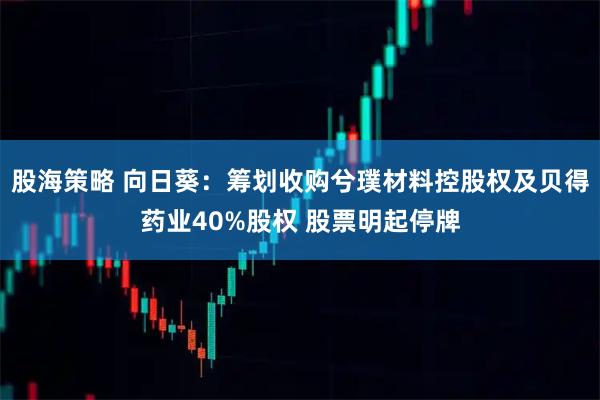 股海策略 向日葵：筹划收购兮璞材料控股权及贝得药业40%股权 股票明起停牌