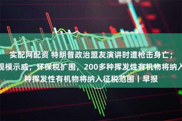 实配网配资 特朗普政治盟友演讲时遭枪击身亡；法国多地发生大规模示威；环保税扩围，200多种挥发性有机物将纳入征税范围丨早报