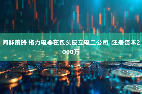 间群策略 格力电器在包头成立电工公司  注册资本2000万