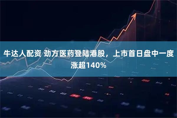 牛达人配资 劲方医药登陆港股，上市首日盘中一度涨超140%