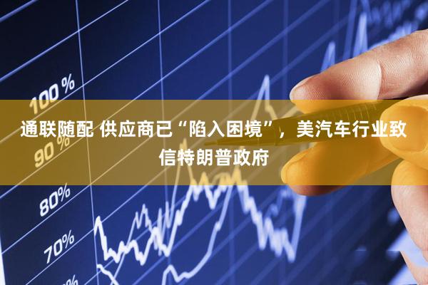 通联随配 供应商已“陷入困境”，美汽车行业致信特朗普政府