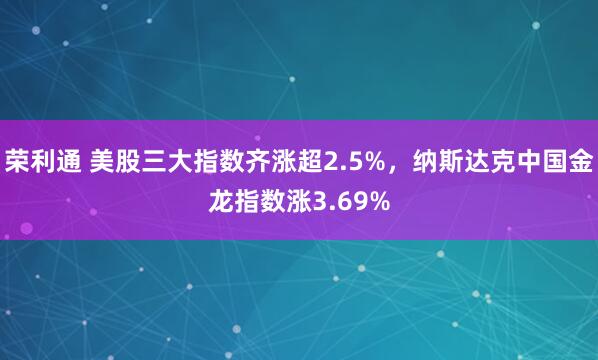 荣利通 美股三大指数齐涨超2.5%，纳斯达克中国金龙指数涨3.69%