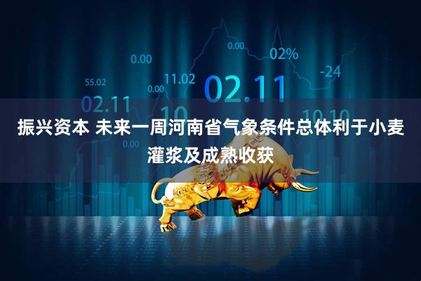 振兴资本 未来一周河南省气象条件总体利于小麦灌浆及成熟收获