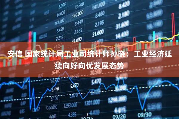 安信 国家统计局工业司统计师孙晓：工业经济延续向好向优发展态势