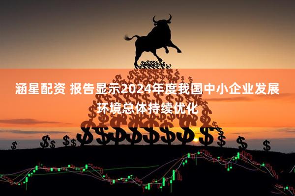 涵星配资 报告显示2024年度我国中小企业发展环境总体持续优化