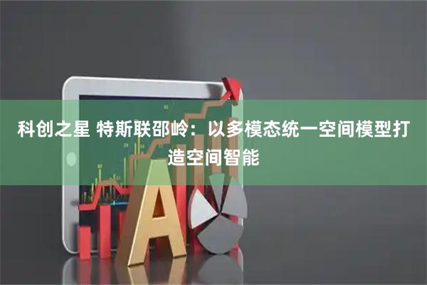 科创之星 特斯联邵岭：以多模态统一空间模型打造空间智能