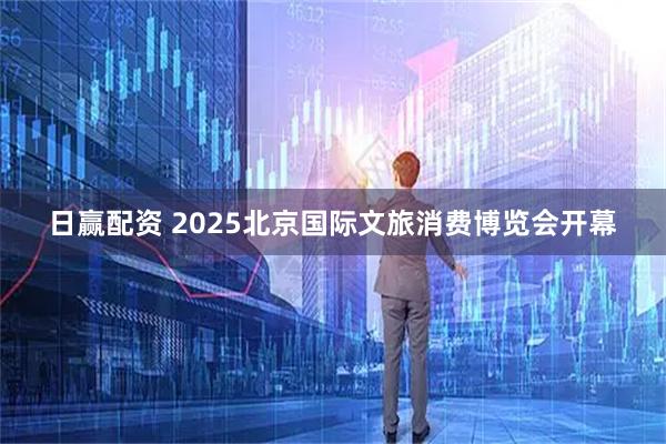日赢配资 2025北京国际文旅消费博览会开幕