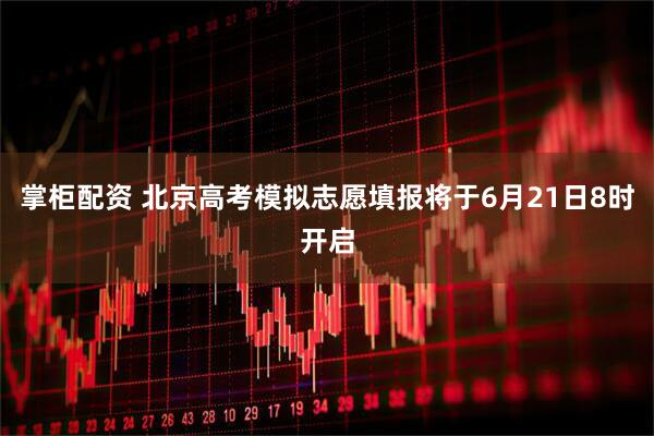 掌柜配资 北京高考模拟志愿填报将于6月21日8时开启