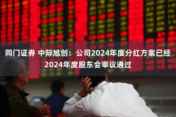 同门证券 中际旭创：公司2024年度分红方案已经2024年度股东会审议通过