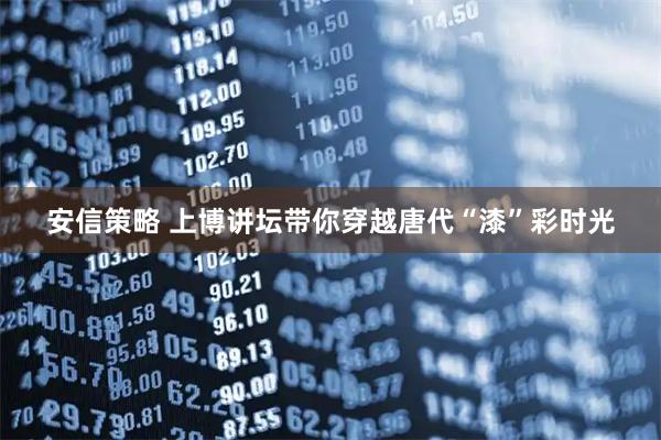 安信策略 上博讲坛带你穿越唐代“漆”彩时光