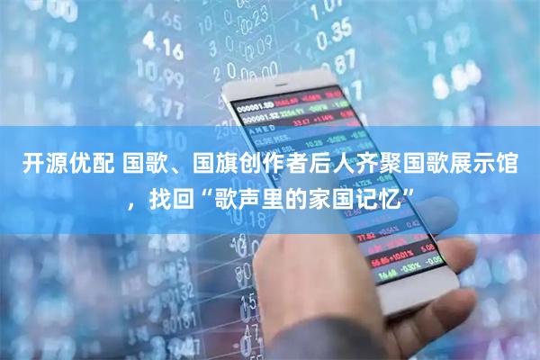 开源优配 国歌、国旗创作者后人齐聚国歌展示馆，找回“歌声里的家国记忆”