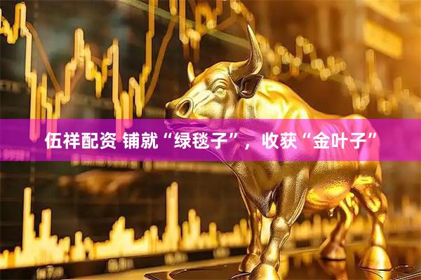 伍祥配资 铺就“绿毯子”，收获“金叶子”