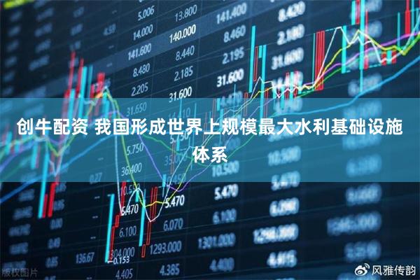 创牛配资 我国形成世界上规模最大水利基础设施体系
