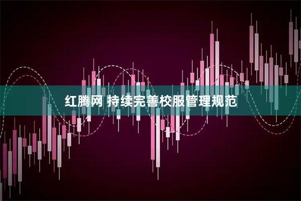 红腾网 持续完善校服管理规范