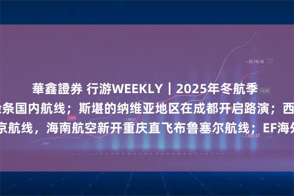 華鑫證券 行游WEEKLY|2025年冬航季 川航计划新开、恢复30余条国内航线;斯堪的纳维亚地区在成都开启路演;西藏航空开通拉萨直飞南京航线,海南航空新开重庆直飞布鲁塞尔航线;EF海外游学留学与新加坡旅游局联合发布“新加坡的第六种新玩法”