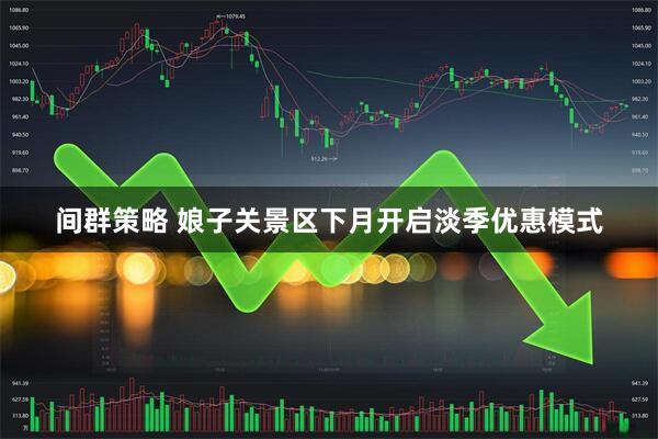 间群策略 娘子关景区下月开启淡季优惠模式