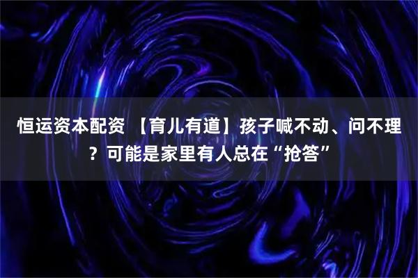 恒运资本配资 【育儿有道】孩子喊不动、问不理?可能是家里有人总在“抢答”