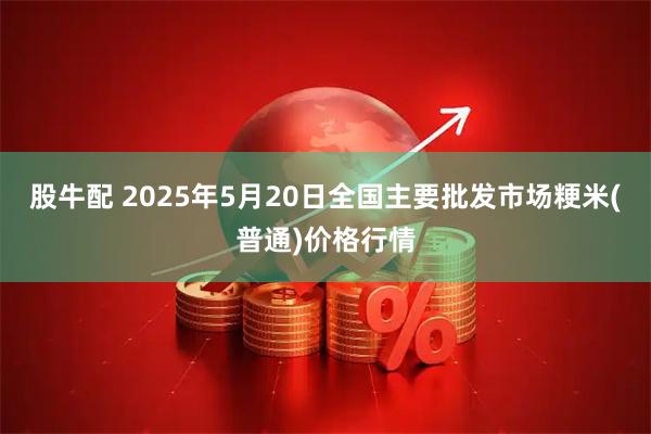 股牛配 2025年5月20日全国主要批发市场粳米(普通)价格行情