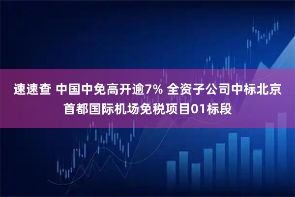 速速查 中国中免高开逾7% 全资子公司中标北京首都国际机场免税项目01标段