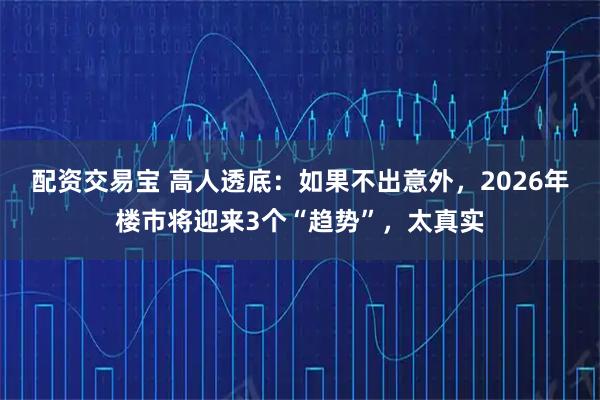 配资交易宝 高人透底：如果不出意外，2026年楼市将迎来3个“趋势”，太真实