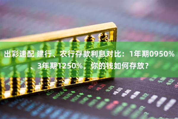 出彩速配 建行、农行存款利息对比：1年期0950%、3年期1250%，你的钱如何存放？