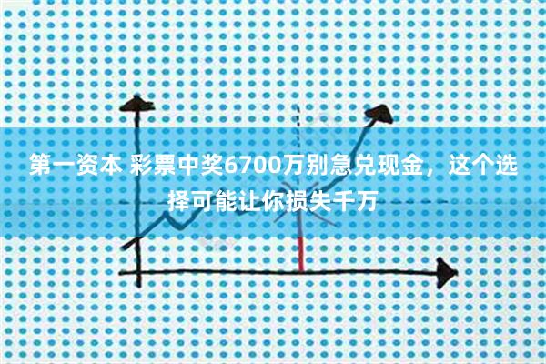 第一资本 彩票中奖6700万别急兑现金，这个选择可能让你损失千万