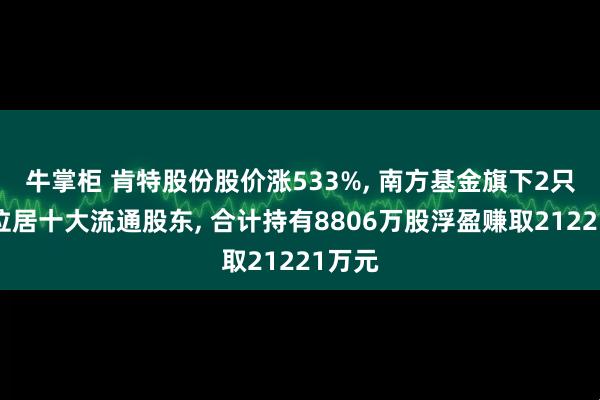 牛掌柜 肯特股份股价涨533%, 南方基金旗下2只基金位居十大流通股东, 合计持有8806万股浮盈赚取21221万元