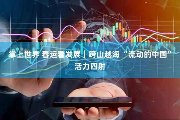 掌上世界 春运看发展｜跨山越海 “流动的中国”活力四射