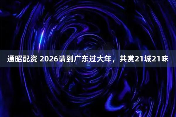 通昭配资 2026请到广东过大年，共赏21城21味