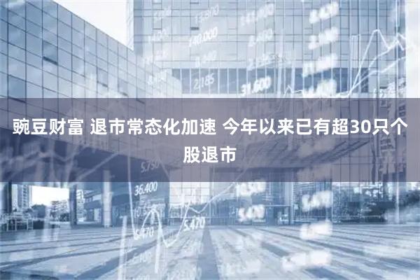 豌豆财富 退市常态化加速 今年以来已有超30只个股退市