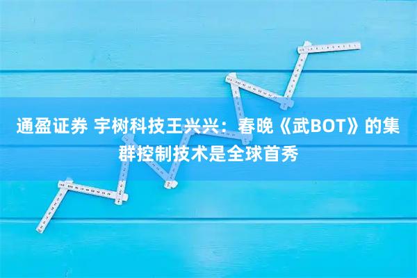 通盈证券 宇树科技王兴兴：春晚《武BOT》的集群控制技术是全球首秀