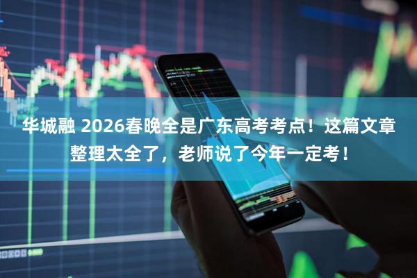 华城融 2026春晚全是广东高考考点！这篇文章整理太全了，老师说了今年一定考！