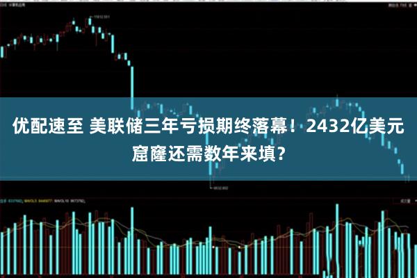 优配速至 美联储三年亏损期终落幕！2432亿美元窟窿还需数年来填？