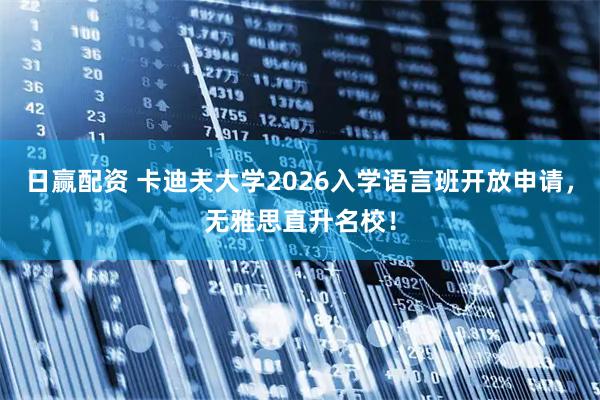 日赢配资 卡迪夫大学2026入学语言班开放申请，无雅思直升名校！