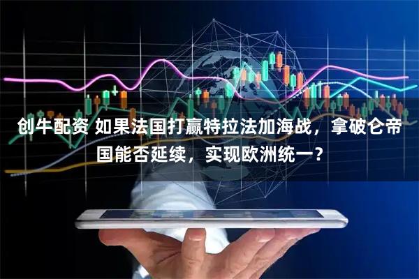 创牛配资 如果法国打赢特拉法加海战,拿破仑帝国能否延续,实现欧洲统一?