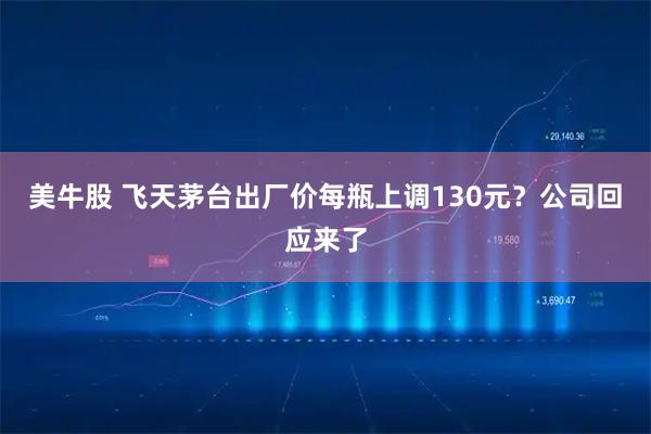 美牛股 飞天茅台出厂价每瓶上调130元?公司回应来了