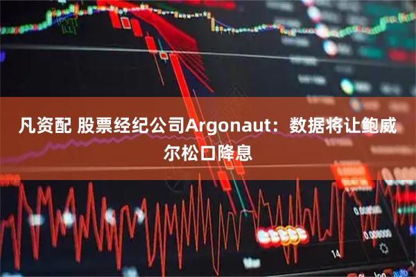 凡资配 股票经纪公司Argonaut:数据将让鲍威尔松口降息