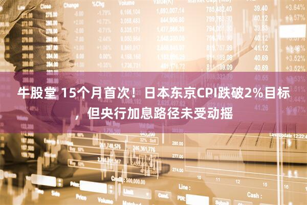 牛股堂 15个月首次！日本东京CPI跌破2%目标，但央行加息路径未受动摇