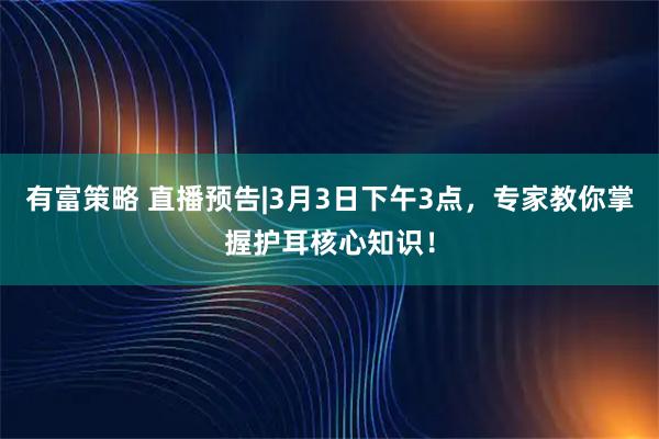 有富策略 直播预告|3月3日下午3点，专家教你掌握护耳核心知识！