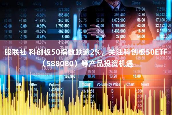 股联社 科创板50指数跌逾2%，关注科创板50ETF（588080）等产品投资机遇