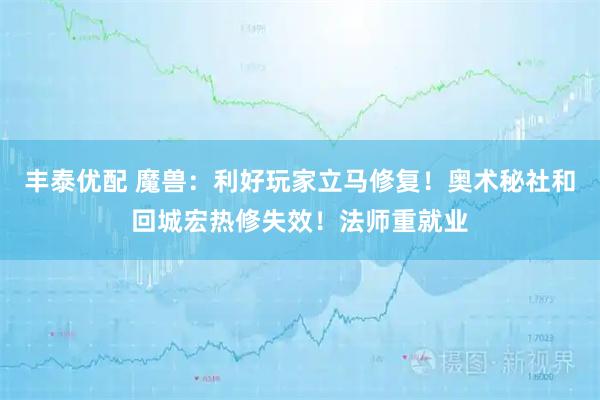 丰泰优配 魔兽:利好玩家立马修复!奥术秘社和回城宏热修失效!法师重就业