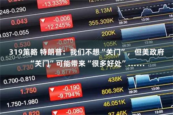 319策略 特朗普：我们不想“关门”，但美政府“关门”可能带来“很多好处”……