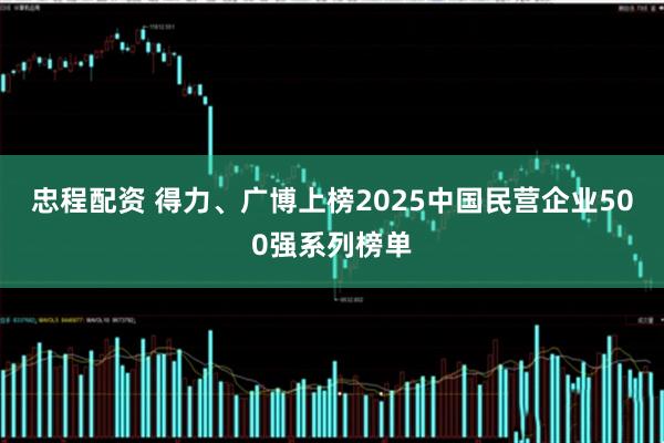 忠程配资 得力、广博上榜2025中国民营企业500强系列榜单
