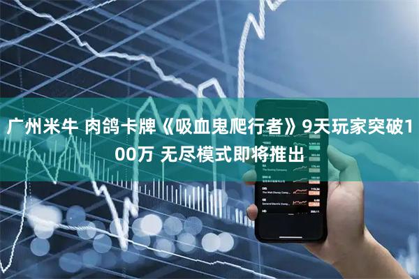广州米牛 肉鸽卡牌《吸血鬼爬行者》9天玩家突破100万 无尽模式即将推出