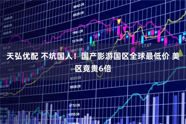 天弘优配 不坑国人！国产影游国区全球最低价 美区竟贵6倍