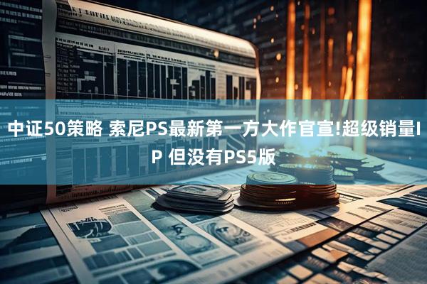 中证50策略 索尼PS最新第一方大作官宣!超级销量IP 但没有PS5版