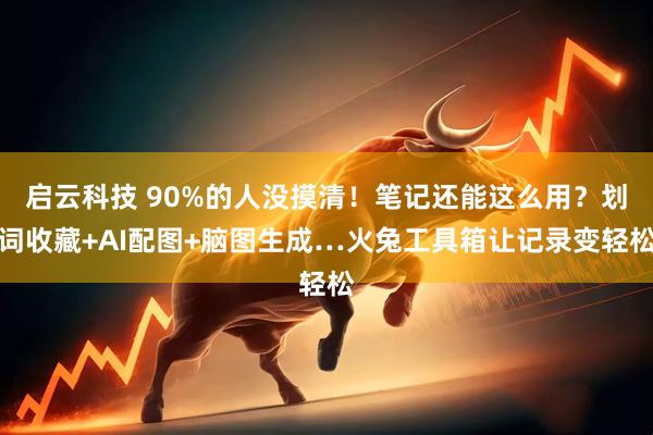 启云科技 90%的人没摸清！笔记还能这么用？划词收藏+AI配图+脑图生成…火兔工具箱让记录变轻松